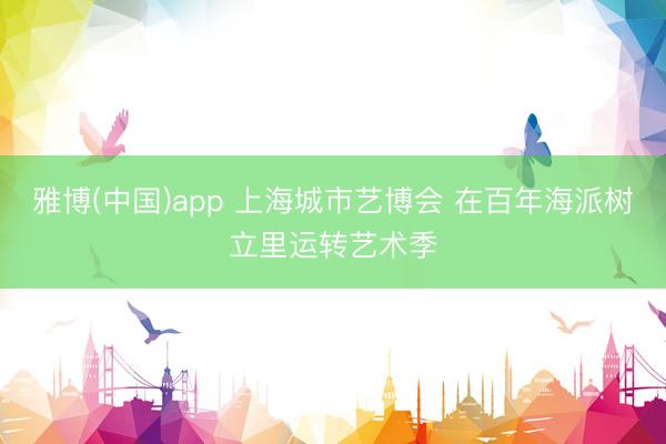雅博(中国)app 上海城市艺博会 在百年海派树立里运转艺术季