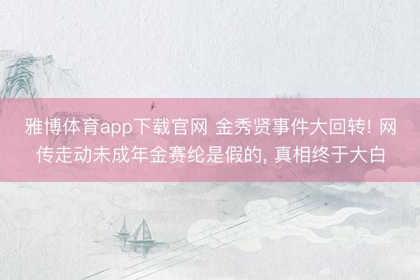 雅博体育app下载官网 金秀贤事件大回转! 网传走动未成年金赛纶是假的， 真相终于大白