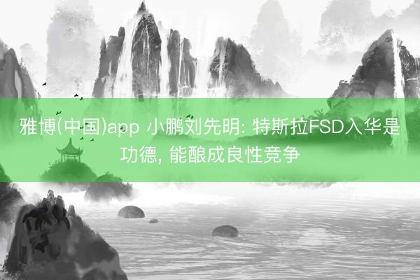 雅博(中国)app 小鹏刘先明: 特斯拉FSD入华是功德， 能酿成良性竞争