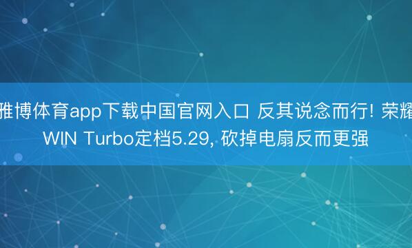 雅博体育app下载中国官网入口 反其说念而行! 荣耀WIN Turbo定档5.29， 砍掉电扇反而更强