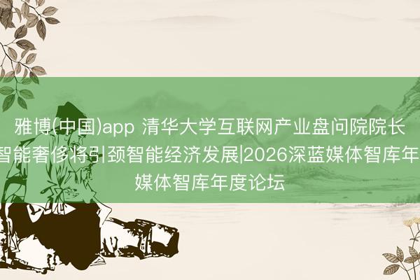 雅博(中国)app 清华大学互联网产业盘问院院长朱岩: 智能奢侈将引颈智能经济发展|2026深蓝媒体智库年度论坛