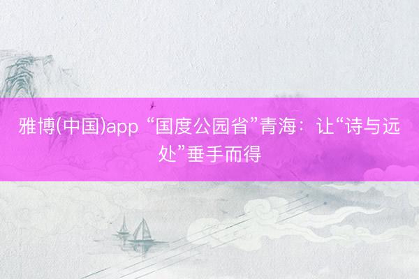 雅博(中国)app “国度公园省”青海：让“诗与远处”垂手而得