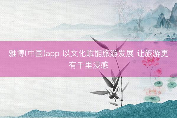 雅博(中国)app 以文化赋能旅游发展 让旅游更有千里浸感