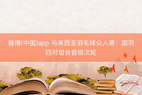 雅博(中国)app 马来西亚羽毛球众人赛：国羽四对组合晋级次轮