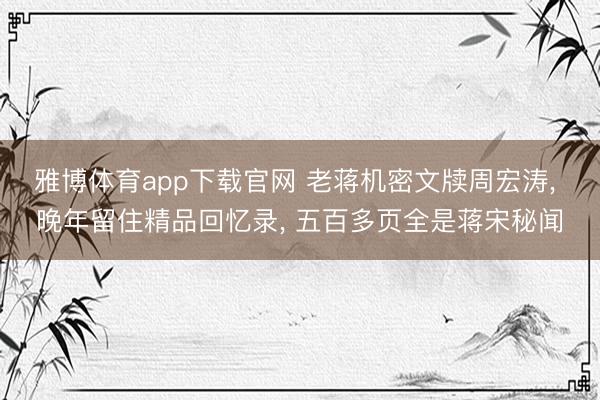 雅博体育app下载官网 老蒋机密文牍周宏涛， 晚年留住精品回忆录， 五百多页全是蒋宋秘闻