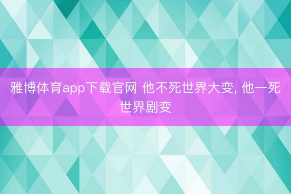 雅博体育app下载官网 他不死世界大变， 他一死世界剧变