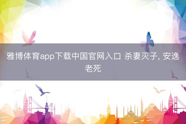 雅博体育app下载中国官网入口 杀妻灭子， 安逸老死