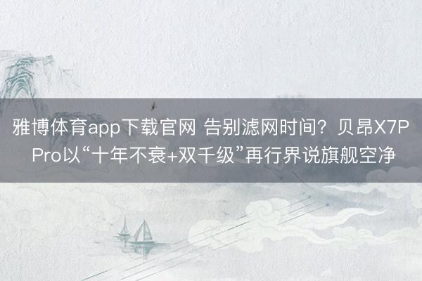 雅博体育app下载官网 告别滤网时间？贝昂X7P Pro以“十年不衰+双千级”再行界说旗舰空净