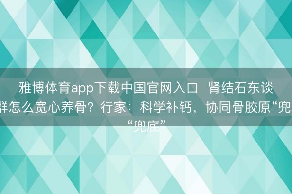 雅博体育app下载中国官网入口  肾结石东谈主群怎么宽心养骨？行家：科学补钙，协同骨胶原“兜底”