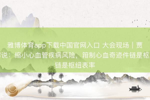 雅博体育app下载中国官网入口 大会现场｜贾振华解说：缩小心血管疾病风险，箝制心血奇迹件链是枢纽表率