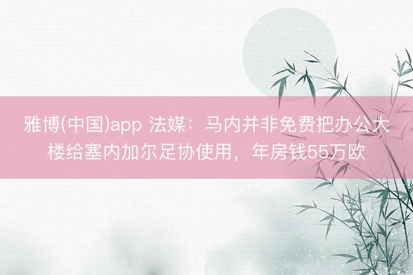 雅博(中国)app 法媒：马内并非免费把办公大楼给塞内加尔足协使用，年房钱55万欧