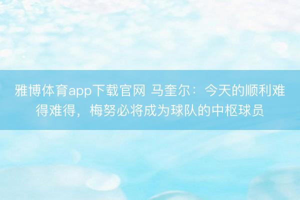 雅博体育app下载官网 马奎尔：今天的顺利难得难得，梅努必将成为球队的中枢球员