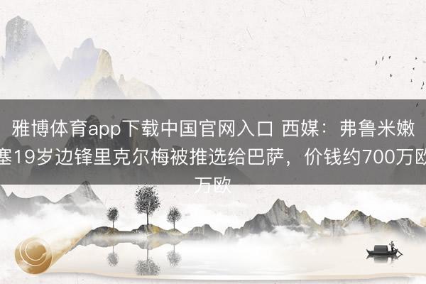 雅博体育app下载中国官网入口 西媒：弗鲁米嫩塞19岁边锋里克尔梅被推选给巴萨，价钱约700万欧