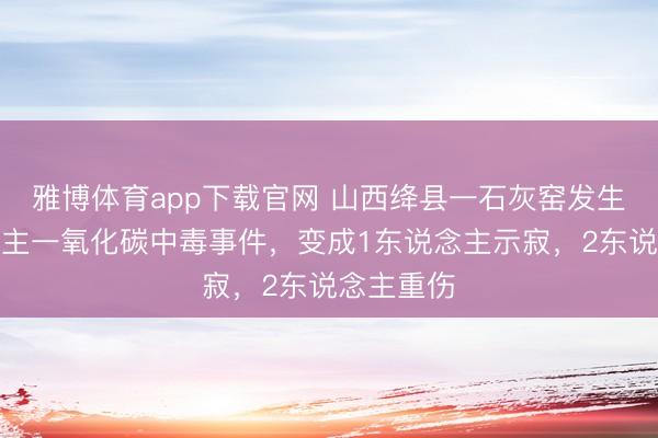 雅博体育app下载官网 山西绛县一石灰窑发生工东说念主一氧化碳中毒事件，变成1东说念主示寂，2东说念主重伤