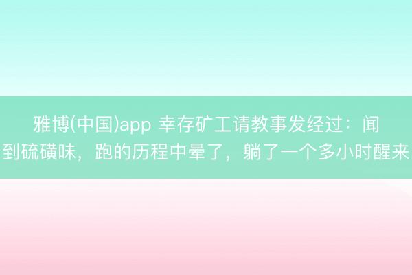雅博(中国)app 幸存矿工请教事发经过：闻到硫磺味，跑的历程中晕了，躺了一个多小时醒来