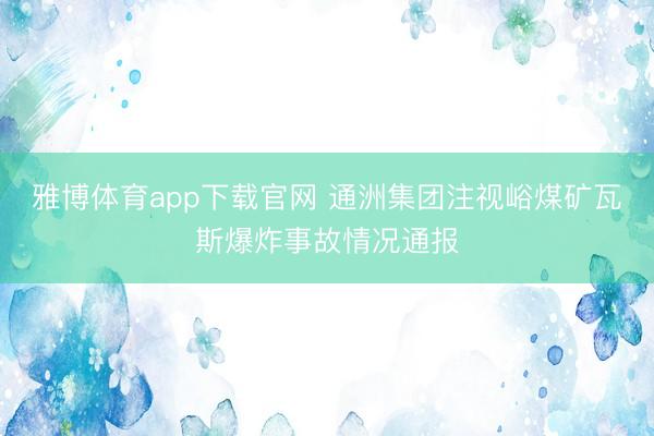 雅博体育app下载官网 通洲集团注视峪煤矿瓦斯爆炸事故情况通报
