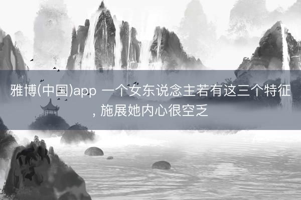雅博(中国)app 一个女东说念主若有这三个特征， 施展她内心很空乏