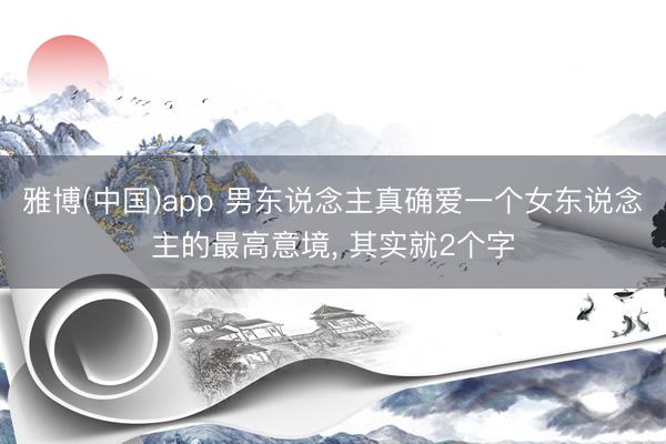 雅博(中国)app 男东说念主真确爱一个女东说念主的最高意境， 其实就2个字
