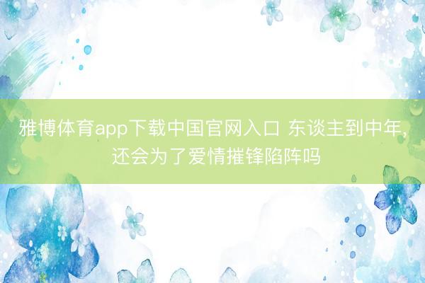 雅博体育app下载中国官网入口 东谈主到中年， 还会为了爱情摧锋陷阵吗