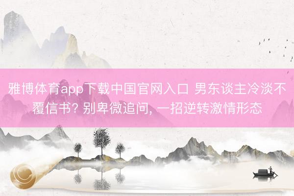 雅博体育app下载中国官网入口 男东谈主冷淡不覆信书? 别卑微追问， 一招逆转激情形态
