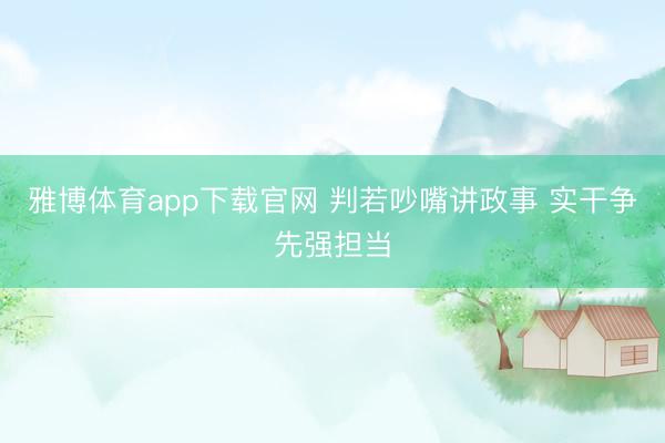 雅博体育app下载官网 判若吵嘴讲政事 实干争先强担当