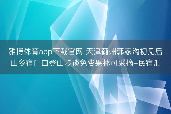 雅博体育app下载官网 天津蓟州郭家沟初见后山乡宿门口登山步谈免费果林可采摘-民宿汇