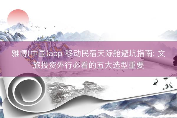 雅博(中国)app 移动民宿天际舱避坑指南: 文旅投资外行必看的五大选型重要
