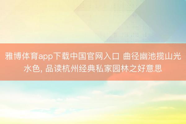 雅博体育app下载中国官网入口 曲径幽池揽山光水色， 品读杭州经典私家园林之好意思