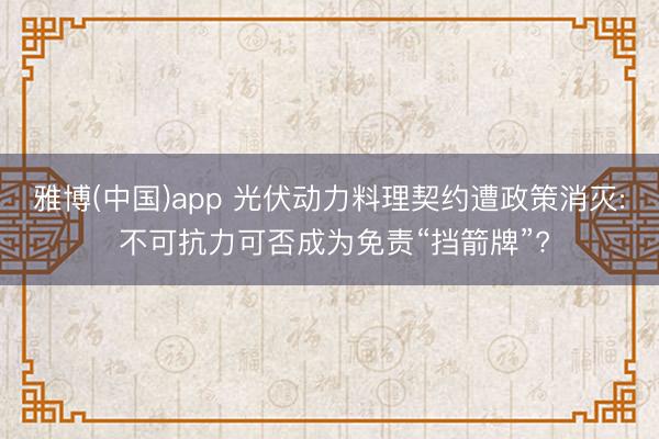 雅博(中国)app 光伏动力料理契约遭政策消灭: 不可抗力可否成为免责“挡箭牌”?