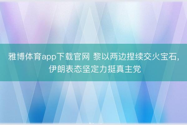 雅博体育app下载官网 黎以两边捏续交火宝石， 伊朗表态坚定力挺真主党