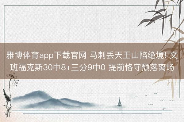 雅博体育app下载官网 马刺丢天王山陷绝境! 文班福克斯30中8+三分9中0 提前恪守颓落离场