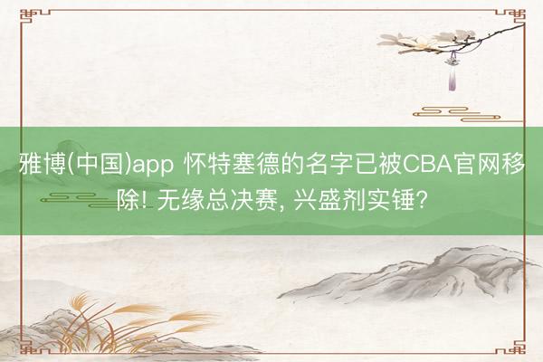 雅博(中国)app 怀特塞德的名字已被CBA官网移除! 无缘总决赛， 兴盛剂实锤?