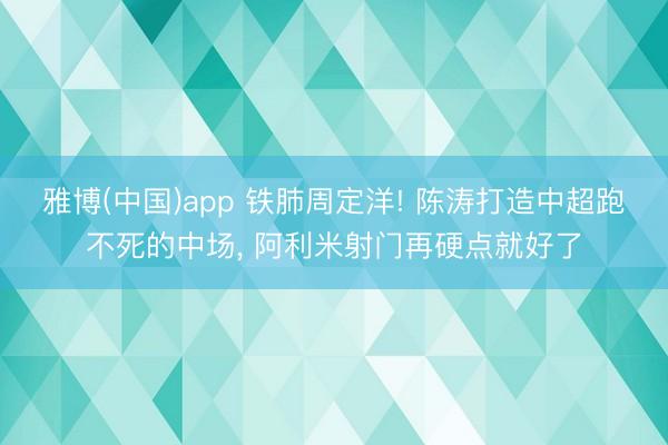 雅博(中国)app 铁肺周定洋! 陈涛打造中超跑不死的中场， 阿利米射门再硬点就好了