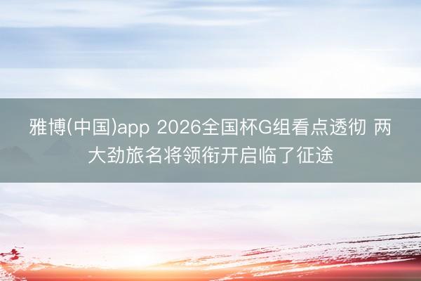 雅博(中国)app 2026全国杯G组看点透彻 两大劲旅名将领衔开启临了征途