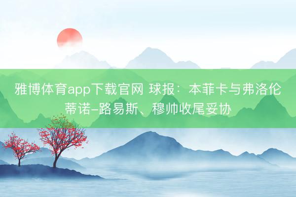 雅博体育app下载官网 球报：本菲卡与弗洛伦蒂诺-路易斯、穆帅收尾妥协