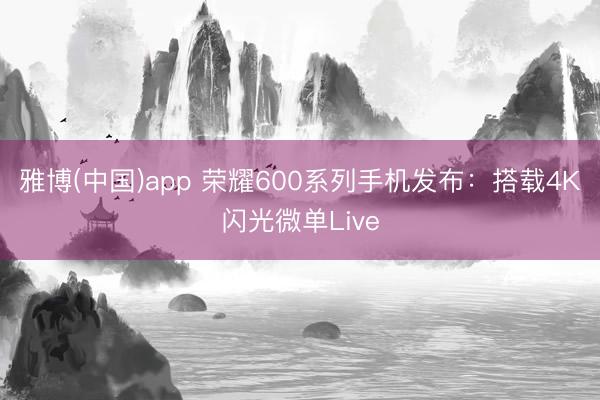 雅博(中国)app 荣耀600系列手机发布:搭载4K闪光微单Live