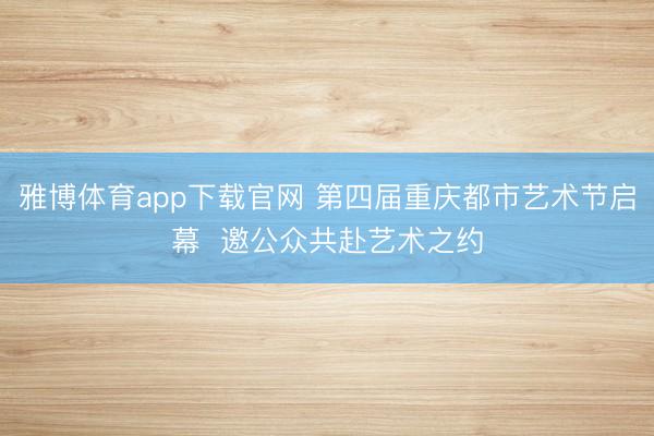 雅博体育app下载官网 第四届重庆都市艺术节启幕  邀公众共赴艺术之约