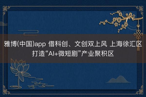 雅博(中国)app 借科创、文创双上风 上海徐汇区打造“AI+微短剧”产业聚积区