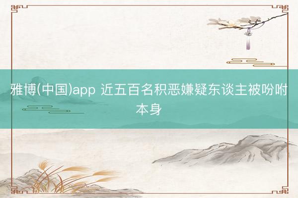 雅博(中国)app 近五百名积恶嫌疑东谈主被吩咐本身