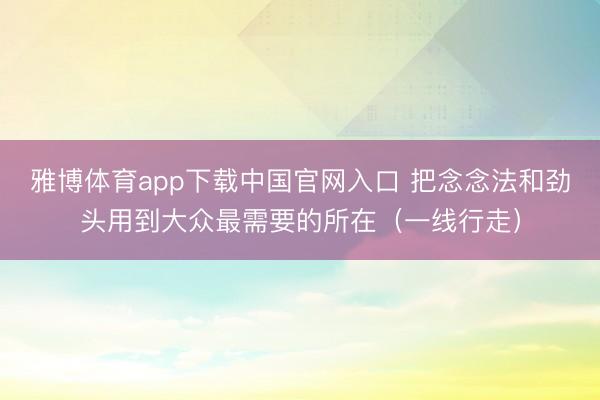 雅博体育app下载中国官网入口 把念念法和劲头用到大众最需要的所在（一线行走）