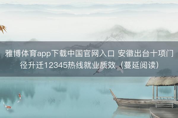 雅博体育app下载中国官网入口 安徽出台十项门径升迁12345热线就业质效（蔓延阅读）