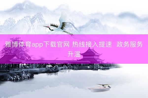 雅博体育app下载官网 热线接入提速  政务服务升温