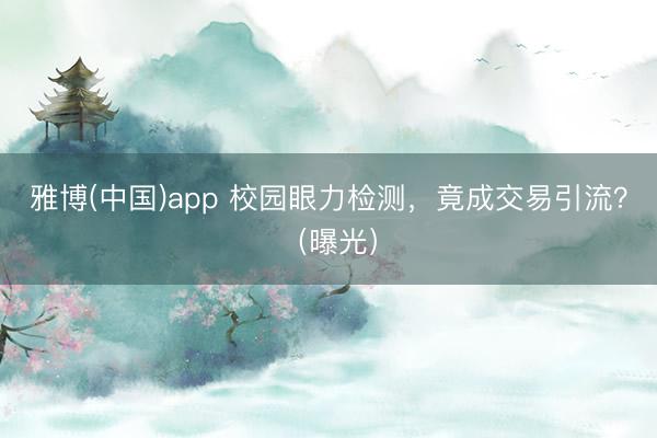 雅博(中国)app 校园眼力检测，竟成交易引流？（曝光）
