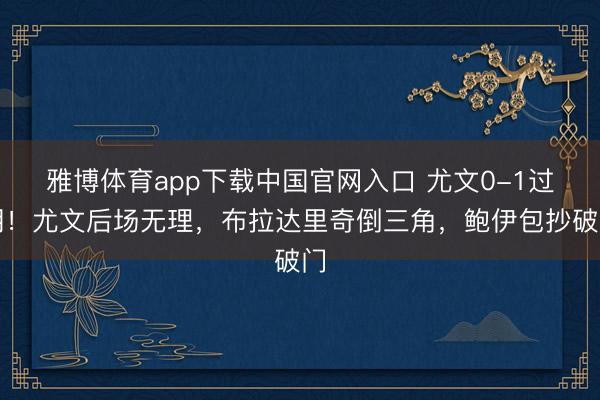雅博体育app下载中国官网入口 尤文0-1过期！尤文后场无理，布拉达里奇倒三角，鲍伊包抄破门