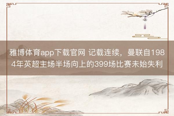 雅博体育app下载官网 记载连续，曼联自1984年英超主场半场向上的399场比赛未始失利
