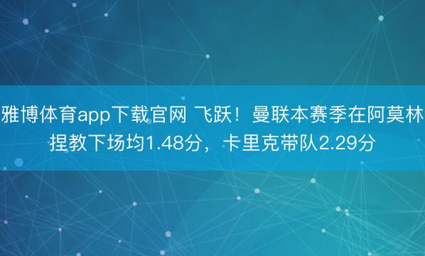 雅博体育app下载官网 飞跃！曼联本赛季在阿莫林捏教下场均1.48分，卡里克带队2.29分