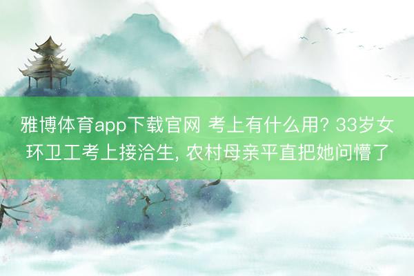雅博体育app下载官网 考上有什么用? 33岁女环卫工考上接洽生, 农村母亲平直把她问懵了