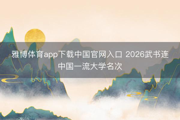 雅博体育app下载中国官网入口 2026武书连中国一流大学名次