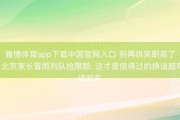 雅博体育app下载中国官网入口 别再哄笑职高了， 北京家长冒雨列队抢限额: 这才是信得过的换谈超车