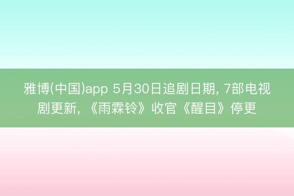 雅博(中国)app 5月30日追剧日期， 7部电视剧更新， 《雨霖铃》收官《醒目》停更